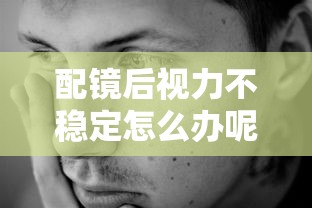 配镜后视力不稳定怎么办呢/配镜后主视眼更清晰