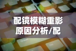 配镜模糊重影原因分析/配镜一只眼睛模糊另一只清晰
