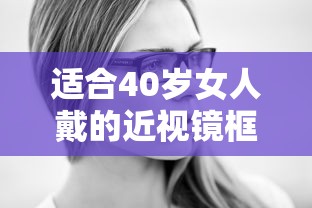 适合40岁女人戴的近视镜框（40岁适合戴透灰色镜框吗）