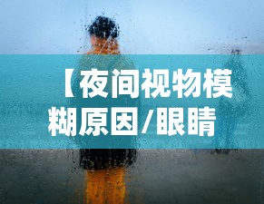 【夜间视物模糊原因/眼睛视物模糊变形】 【夜间视物模糊原因/眼睛视物模糊变形】