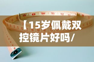 【15岁佩戴双控镜片好吗/双控镜片最好三个牌子】