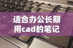 适合办公长期用cad的笔记本电脑推荐:适合办公长期用cad的笔记本电脑推荐 适合办公长期用cad的笔记本电脑推荐:适合办公长期用cad的笔记本电脑推荐