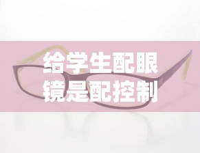 给学生配眼镜是配控制视力的吗（学生配眼镜要配足度数吗）