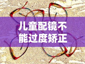 儿童配镜不能过度矫正吗/儿童配镜矫正必要性