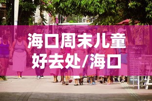 海口周末儿童好去处/海口儿童玩的地方 海口周末儿童好去处/海口儿童玩的地方