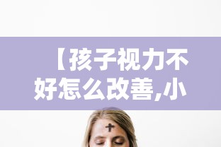 【孩子视力不好怎么改善,小孩眼睛视力不好要怎么恢复视力】 【孩子视力不好怎么改善,小孩眼睛视力不好要怎么恢复视力】