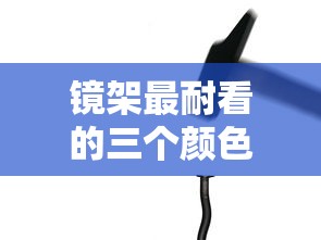镜架最耐看的三个颜色/扫一扫脸型配眼镜镜框 镜架最耐看的三个颜色/扫一扫脸型配眼镜镜框