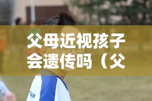 父母近视孩子会遗传吗（父母近视孩子会遗传吗知乎）