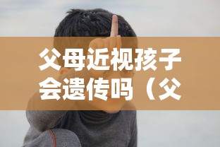 父母近视孩子会遗传吗（父母近视孩子会遗传吗知乎）