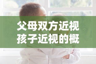 父母双方近视孩子近视的概率（父母双方近视孩子一定近视吗）