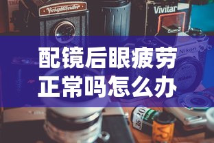 配镜后眼疲劳正常吗怎么办（配镜视力还是提高不上去怎么办）