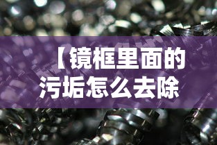 【镜框里面的污垢怎么去除,镜框里面的污垢怎么去除小妙招】