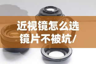近视镜怎么选镜片不被坑/近视镜镜片选大的还是小的好 近视镜怎么选镜片不被坑/近视镜镜片选大的还是小的好