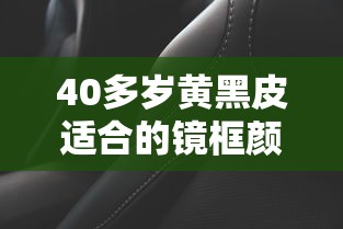 40多岁黄黑皮适合的镜框颜色:40岁女人戴镜框最忌三种颜色 40多岁黄黑皮适合的镜框颜色:40岁女人戴镜框最忌三种颜色