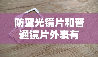 防蓝光镜片和普通镜片外表有区别吗/防蓝光的镜片和普通的有什么区别 防蓝光镜片和普通镜片外表有区别吗/防蓝光的镜片和普通的有什么区别