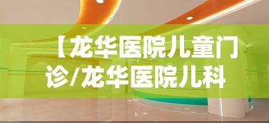 【龙华医院儿童门诊/龙华医院儿科怎么样】 【龙华医院儿童门诊/龙华医院儿科怎么样】