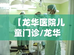 【龙华医院儿童门诊/龙华医院儿科怎么样】 【龙华医院儿童门诊/龙华医院儿科怎么样】