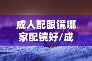 成人配眼镜哪家配镜好/成人配眼镜度数低了100好吗 成人配眼镜哪家配镜好/成人配眼镜度数低了100好吗