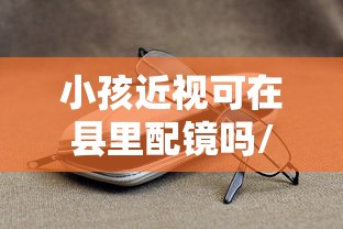 小孩近视可在县里配镜吗/小孩近视配镜时散光配高了25度要重新配吗 小孩近视可在县里配镜吗/小孩近视配镜时散光配高了25度要重新配吗