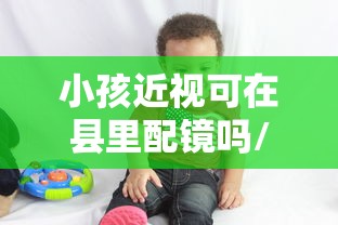 小孩近视可在县里配镜吗/小孩近视配镜时散光配高了25度要重新配吗 小孩近视可在县里配镜吗/小孩近视配镜时散光配高了25度要重新配吗