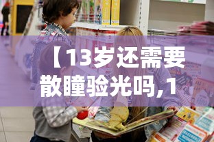 【13岁还需要散瞳验光吗,13岁孩子验光需要散瞳吗】