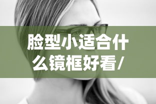 脸型小适合什么镜框好看/脸型小适合什么镜框好看图片 脸型小适合什么镜框好看/脸型小适合什么镜框好看图片
