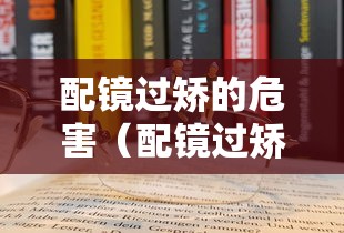 配镜过矫的危害(配镜过矫和欠矫) 配镜过矫的危害(配镜过矫和欠矫)