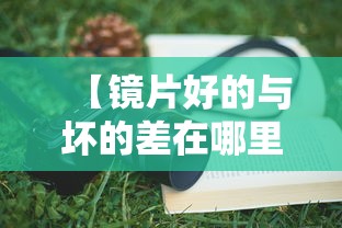 【镜片好的与坏的差在哪里/镜片配好一点的还是一般的好】