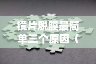 镜片脱膜最简单三个原因(单只镜片脱膜了最简单三个步骤) 镜片脱膜最简单三个原因(单只镜片脱膜了最简单三个步骤)