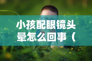 小孩配眼镜头晕怎么回事(小孩配眼镜头晕怎么回事啊) 小孩配眼镜头晕怎么回事(小孩配眼镜头晕怎么回事啊)