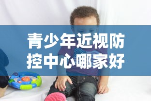 青少年近视防控中心哪家好/青少年近视防控中心哪家好一点 青少年近视防控中心哪家好/青少年近视防控中心哪家好一点