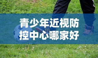 青少年近视防控中心哪家好/青少年近视防控中心哪家好一点 青少年近视防控中心哪家好/青少年近视防控中心哪家好一点