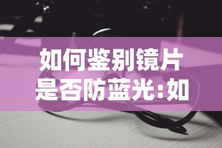 如何鉴别镜片是否防蓝光:如何看镜片是否防蓝光