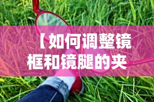 【如何调整镜框和镜腿的夹角/如何调整镜框和镜腿的夹角角度】