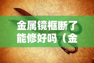 金属镜框断了能修好吗（金属镜框有绿色的锈怎么去掉）
