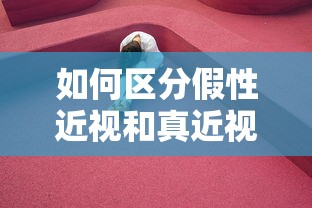 如何区分假性近视和真近视（假性近视和真性近视的区别方法）