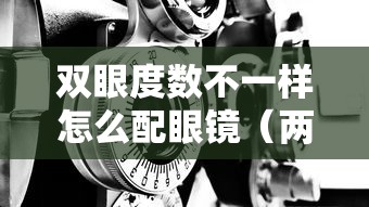 双眼度数不一样怎么配眼镜(两眼度数差距大怎么配眼镜) 双眼度数不一样怎么配眼镜(两眼度数差距大怎么配眼镜)