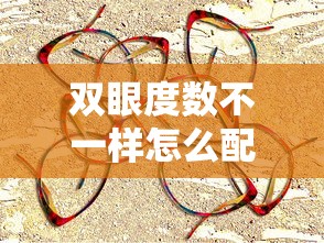 双眼度数不一样怎么配眼镜(两眼度数差距大怎么配眼镜) 双眼度数不一样怎么配眼镜(两眼度数差距大怎么配眼镜)