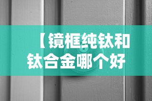 【镜框纯钛和钛合金哪个好/镜框tr和纯钛哪个好】 【镜框纯钛和钛合金哪个好/镜框tr和纯钛哪个好】
