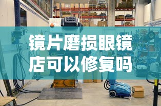 镜片磨损眼镜店可以修复吗(镜片磨损了怎么修复) 镜片磨损眼镜店可以修复吗(镜片磨损了怎么修复)