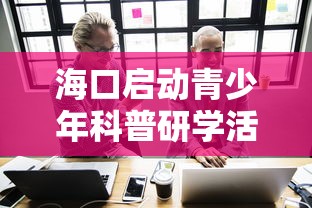 海口启动青少年科普研学活动/海口 青少年活动中心 招聘 海口启动青少年科普研学活动/海口 青少年活动中心 招聘