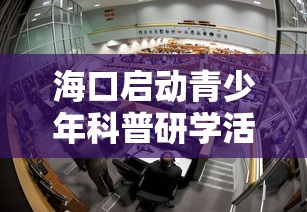 海口启动青少年科普研学活动/海口 青少年活动中心 招聘 海口启动青少年科普研学活动/海口 青少年活动中心 招聘