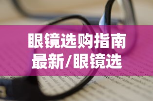 眼镜选购指南最新/眼镜选购实用指南 眼镜选购指南最新/眼镜选购实用指南