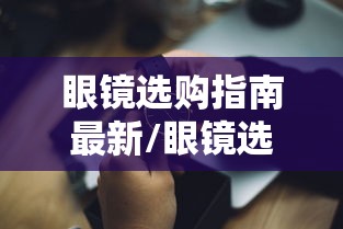 眼镜选购指南最新/眼镜选购实用指南 眼镜选购指南最新/眼镜选购实用指南