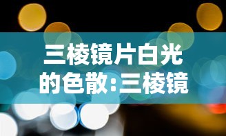 三棱镜片白光的色散:三棱镜片白光的色散度是多少 三棱镜片白光的色散:三棱镜片白光的色散度是多少