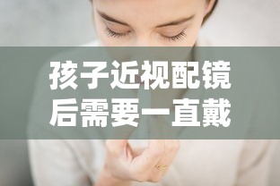 孩子近视配镜后需要一直戴吗（小孩近视配镜要配足吗）
