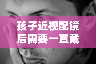 孩子近视配镜后需要一直戴吗（小孩近视配镜要配足吗）