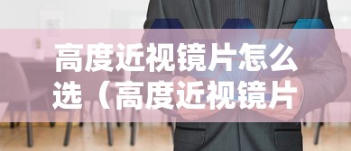 高度近视镜片怎么选(高度近视镜片怎么选性价比高) 高度近视镜片怎么选(高度近视镜片怎么选性价比高)