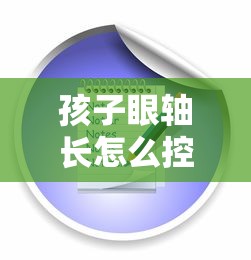 孩子眼轴长怎么控制增长（孩子眼轴长怎么控制增长,可以滴低阿吗）
