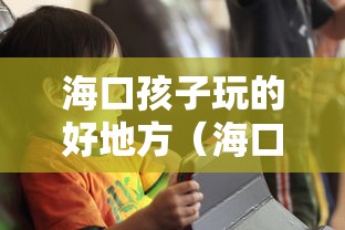海口孩子玩的好地方(海口适合孩子玩的地方有哪些) 海口孩子玩的好地方(海口适合孩子玩的地方有哪些)